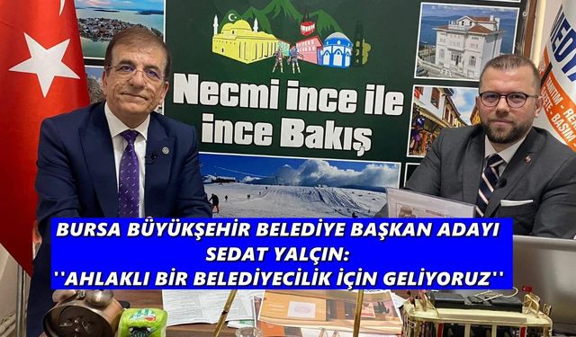 BURSA BÜYÜKŞEHİR BELEDİYE BAŞKAN ADAYI SEDAT YALÇIN: ''AHLAKLI BİR BELEDİYECİLİK İÇİN GELİYORUZ''